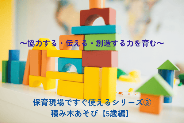 保育現場ですぐ使えるシリーズ③積み木あそび【5歳編】 ～協力する・伝える・創造する力を育む～